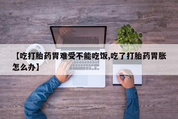 堕胎药货到付款【吃打胎药胃难受不能吃饭,吃了打胎药胃胀怎么办】