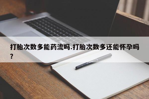 堕胎药货到付款打胎次数多能药流吗.打胎次数多还能怀孕吗？