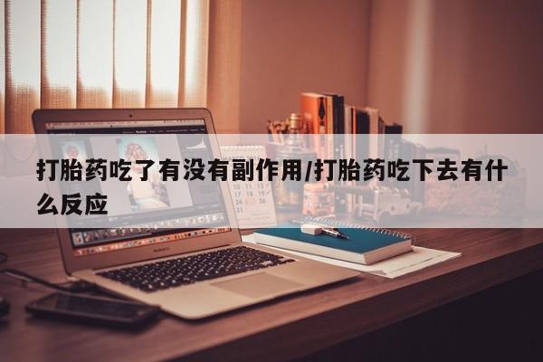 堕胎药货到付款打胎药吃了有没有副作用/打胎药吃下去有什么反应