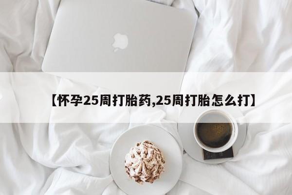 堕胎药货到付款【怀孕25周打胎药,25周打胎怎么打】