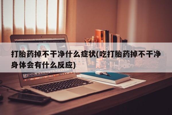 堕胎药货到付款打胎药掉不干净什么症状(吃打胎药掉不干净身体会有什么反应)