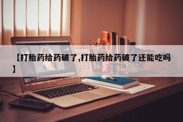 堕胎药货到付款【打胎药给药破了,打胎药给药破了还能吃吗】