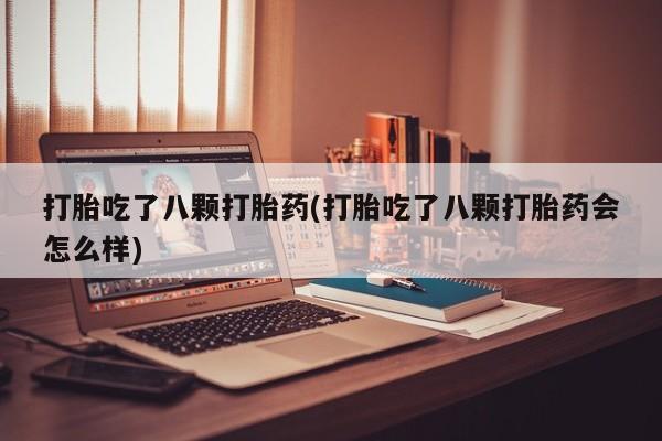 堕胎药货到付款打胎吃了八颗打胎药(打胎吃了八颗打胎药会怎么样)
