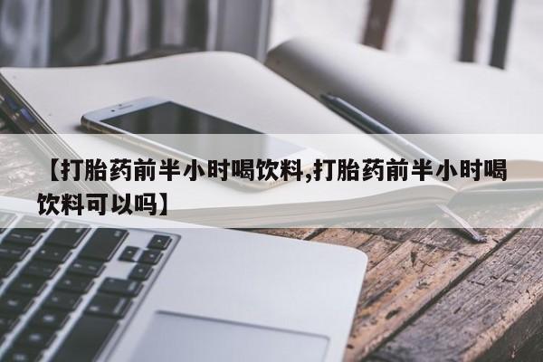 堕胎药货到付款【打胎药前半小时喝饮料,打胎药前半小时喝饮料可以吗】