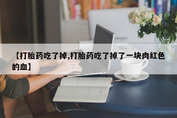 堕胎药货到付款【打胎药吃了掉,打胎药吃了掉了一块肉红色的血】