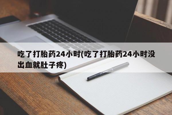堕胎药货到付款吃了打胎药24小时(吃了打胎药24小时没出血就肚子疼)