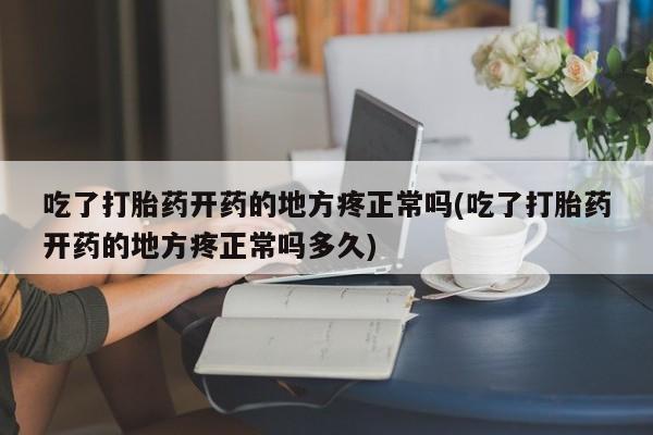 堕胎药货到付款吃了打胎药开药的地方疼正常吗(吃了打胎药开药的地方疼正常吗多久)