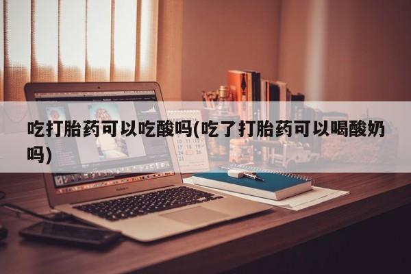 堕胎药货到付款吃打胎药可以吃酸吗(吃了打胎药可以喝酸奶吗)