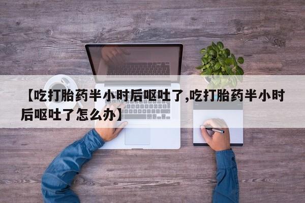 堕胎药货到付款【吃打胎药半小时后呕吐了,吃打胎药半小时后呕吐了怎么办】