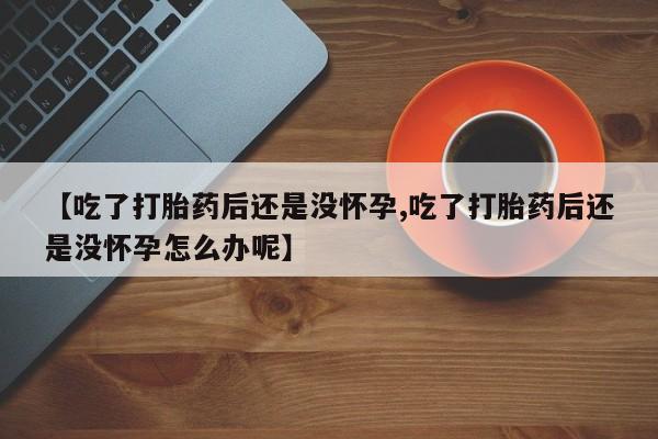 堕胎药货到付款【吃了打胎药后还是没怀孕,吃了打胎药后还是没怀孕怎么办呢】