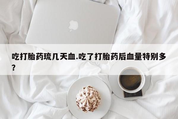 堕胎药货到付款吃打胎药琉几天血.吃了打胎药后血量特别多？