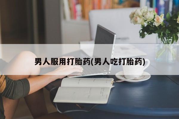 堕胎药货到付款男人服用打胎药(男人吃打胎药)