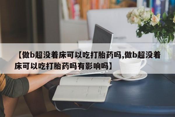 堕胎药货到付款【做b超没着床可以吃打胎药吗,做b超没着床可以吃打胎药吗有影响吗】