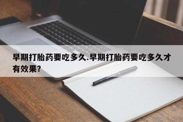 堕胎药货到付款早期打胎药要吃多久.早期打胎药要吃多久才有效果？