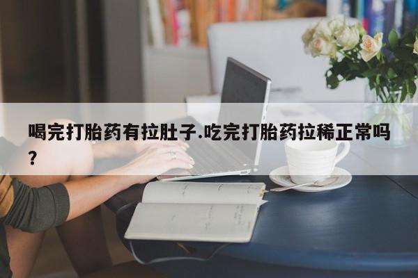堕胎药货到付款喝完打胎药有拉肚子.吃完打胎药拉稀正常吗？