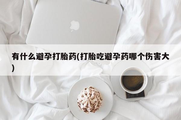 堕胎药货到付款有什么避孕打胎药(打胎吃避孕药哪个伤害大)