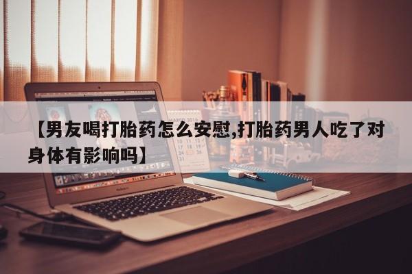 堕胎药货到付款【男友喝打胎药怎么安慰,打胎药男人吃了对身体有影响吗】