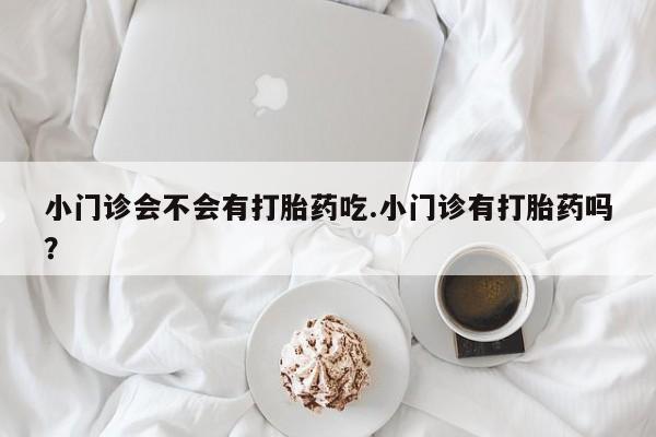 堕胎药货到付款小门诊会不会有打胎药吃.小门诊有打胎药吗?