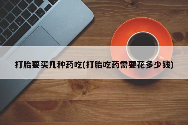 堕胎药货到付款打胎要买几种药吃(打胎吃药需要花多少钱)