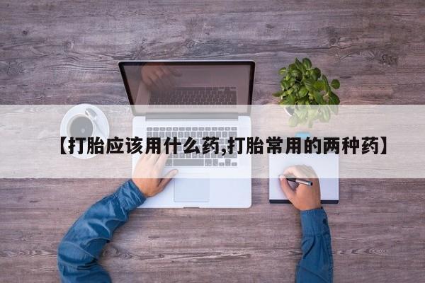 堕胎药货到付款【打胎应该用什么药,打胎常用的两种药】