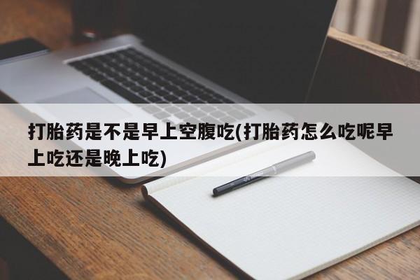 堕胎药货到付款打胎药是不是早上空腹吃(打胎药怎么吃呢早上吃还是晚上吃)