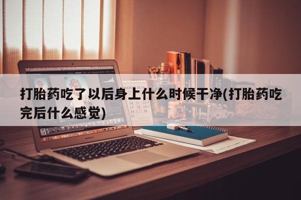 堕胎药货到付款打胎药吃了以后身上什么时候干净(打胎药吃完后什么感觉)