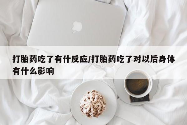 堕胎药货到付款打胎药吃了有什反应/打胎药吃了对以后身体有什么影响