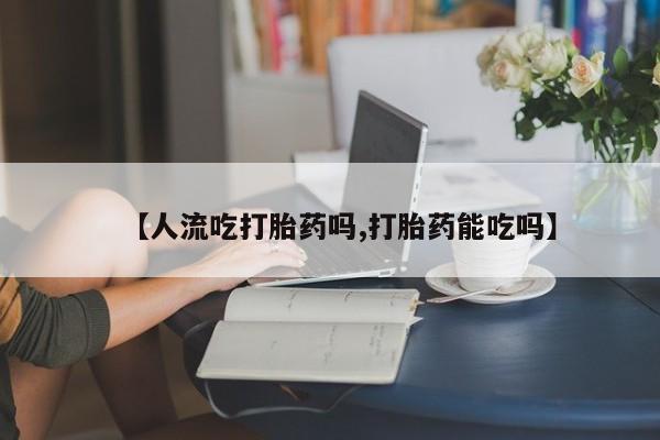 堕胎药货到付款【人流吃打胎药吗,打胎药能吃吗】