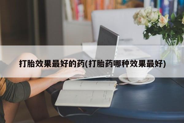 堕胎药货到付款打胎效果最好的药(打胎药哪种效果最好)