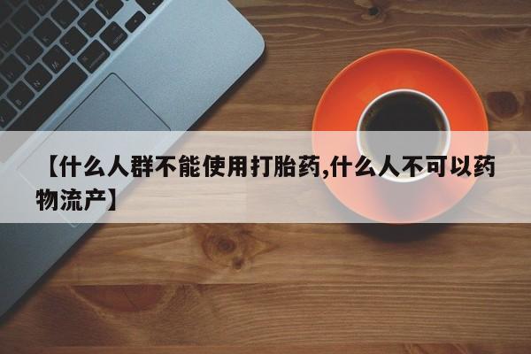 堕胎药货到付款【什么人群不能使用打胎药,什么人不可以药物流产】