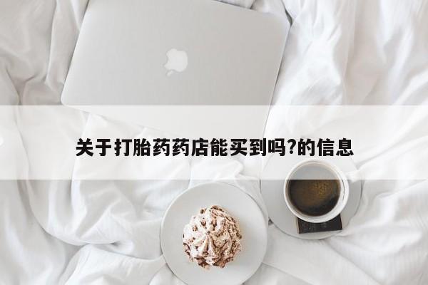 堕胎药货到付款关于打胎药药店能买到吗?的信息