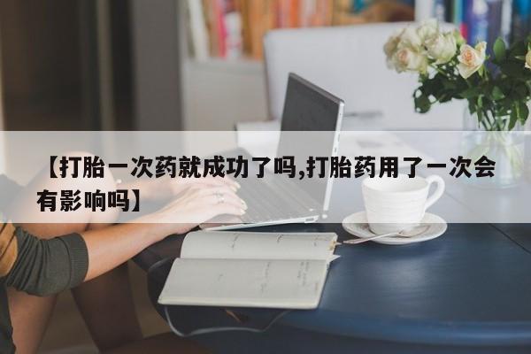 堕胎药货到付款【打胎一次药就成功了吗,打胎药用了一次会有影响吗】