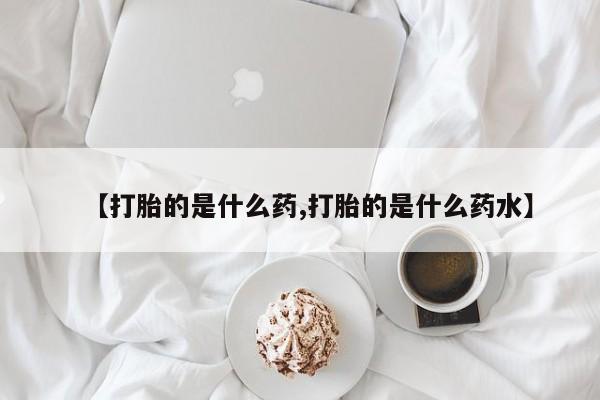 堕胎药货到付款【打胎的是什么药,打胎的是什么药水】
