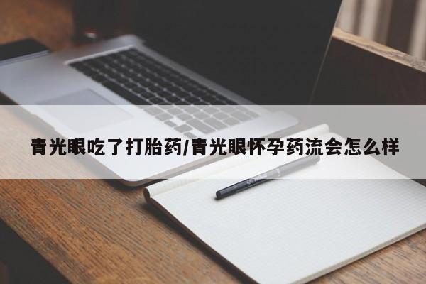 堕胎药货到付款青光眼吃了打胎药/青光眼怀孕药流会怎么样