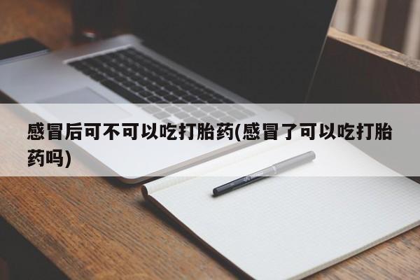 堕胎药货到付款感冒后可不可以吃打胎药(感冒了可以吃打胎药吗)