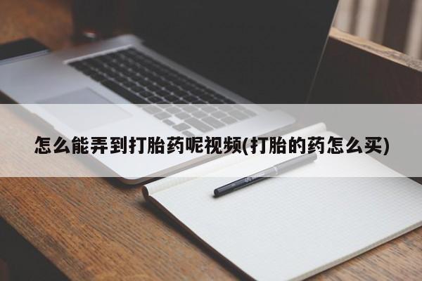 堕胎药货到付款怎么能弄到打胎药呢视频(打胎的药怎么买)