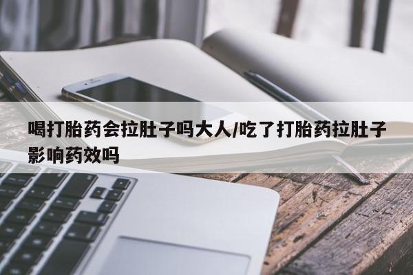 堕胎药货到付款喝打胎药会拉肚子吗大人/吃了打胎药拉肚子影响药效吗