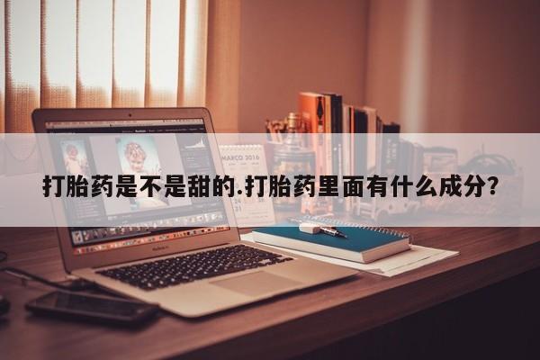 堕胎药货到付款打胎药是不是甜的.打胎药里面有什么成分？