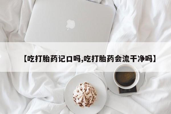 堕胎药货到付款【吃打胎药记口吗,吃打胎药会流干净吗】