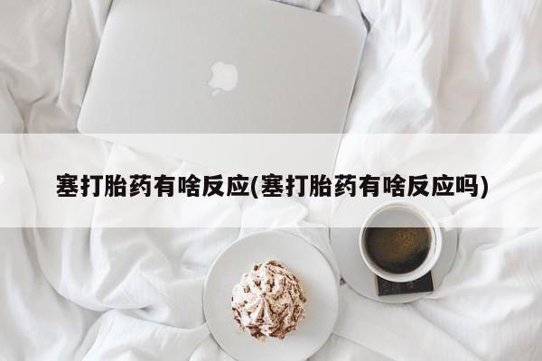 堕胎药货到付款塞打胎药有啥反应(塞打胎药有啥反应吗)