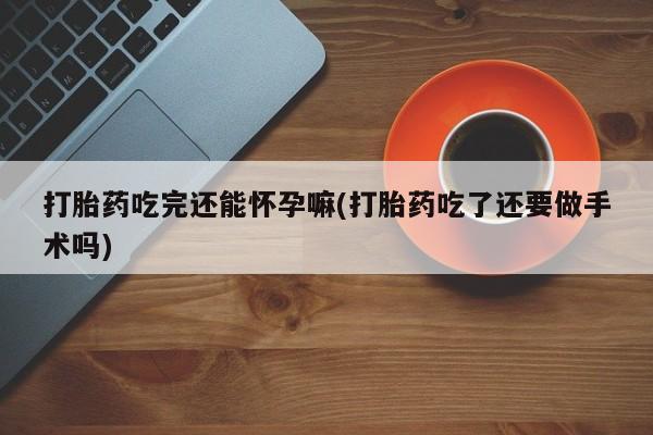 堕胎药货到付款打胎药吃完还能怀孕嘛(打胎药吃了还要做手术吗)