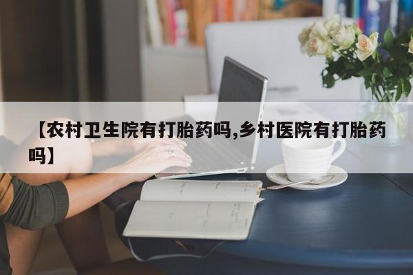 堕胎药货到付款【农村卫生院有打胎药吗,乡村医院有打胎药吗】