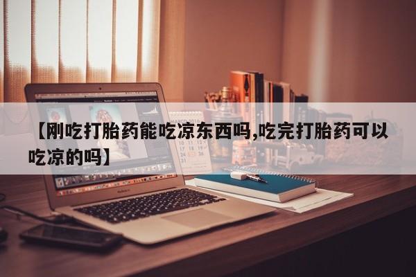 堕胎药货到付款【刚吃打胎药能吃凉东西吗,吃完打胎药可以吃凉的吗】