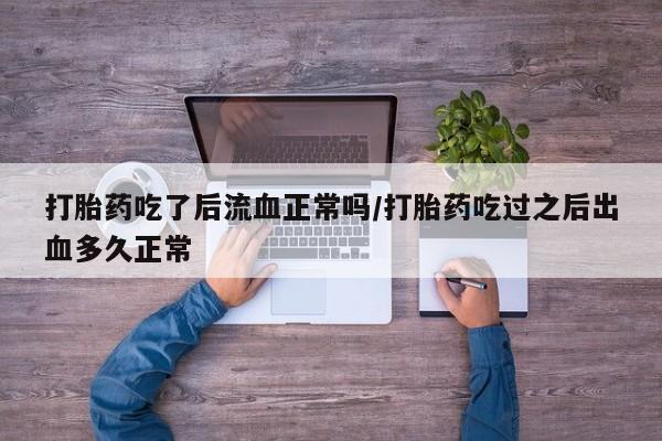 堕胎药货到付款打胎药吃了后流血正常吗/打胎药吃过之后出血多久正常