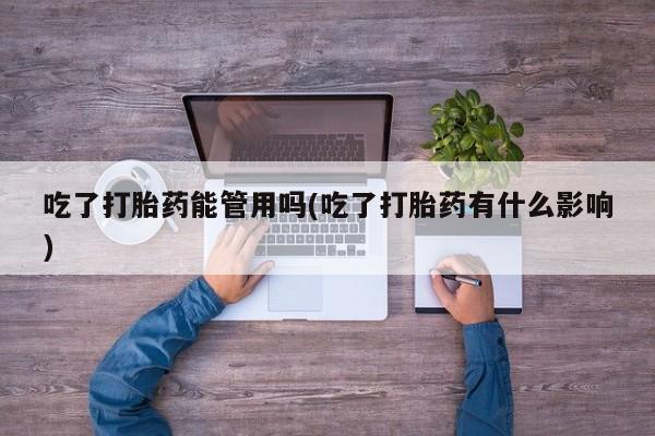 堕胎药货到付款吃了打胎药能管用吗(吃了打胎药有什么影响)