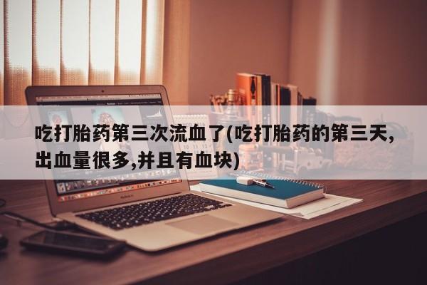 堕胎药货到付款吃打胎药第三次流血了(吃打胎药的第三天,出血量很多,并且有血块)