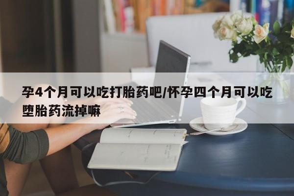 堕胎药货到付款孕4个月可以吃打胎药吧/怀孕四个月可以吃堕胎药流掉嘛