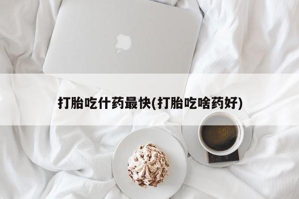 堕胎药货到付款打胎吃什药最快(打胎吃啥药好)