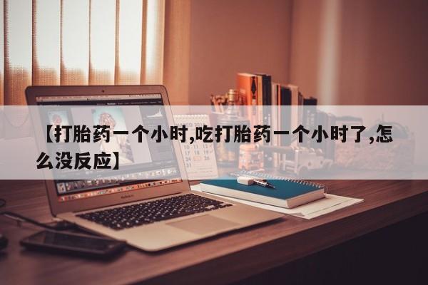 堕胎药货到付款【打胎药一个小时,吃打胎药一个小时了,怎么没反应】