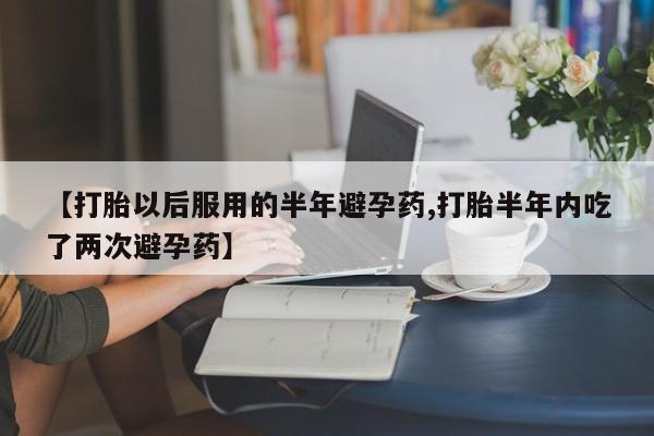 堕胎药货到付款【打胎以后服用的半年避孕药,打胎半年内吃了两次避孕药】